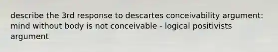 describe the 3rd response to descartes conceivability argument: mind without body is not conceivable - logical positivists argument