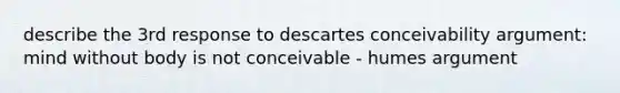 describe the 3rd response to descartes conceivability argument: mind without body is not conceivable - humes argument