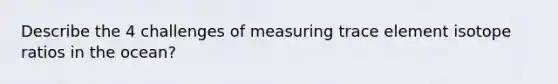 Describe the 4 challenges of measuring trace element isotope ratios in the ocean?