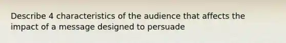 Describe 4 characteristics of the audience that affects the impact of a message designed to persuade