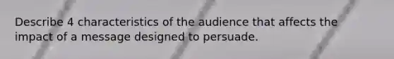 Describe 4 characteristics of the audience that affects the impact of a message designed to persuade.