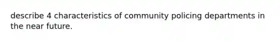 describe 4 characteristics of community policing departments in the near future.