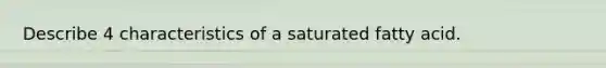 Describe 4 characteristics of a saturated fatty acid.