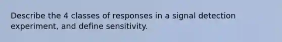 Describe the 4 classes of responses in a signal detection experiment, and define sensitivity.