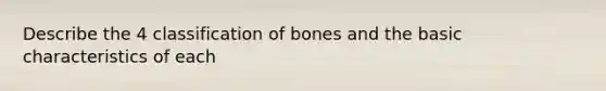 Describe the 4 classification of bones and the basic characteristics of each