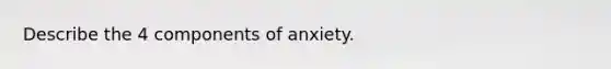 Describe the 4 components of anxiety.