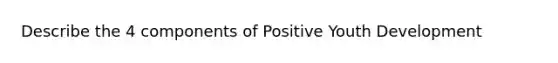 Describe the 4 components of Positive Youth Development