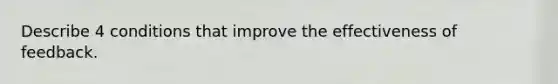 Describe 4 conditions that improve the effectiveness of feedback.