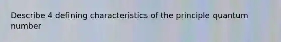 Describe 4 defining characteristics of the principle quantum number