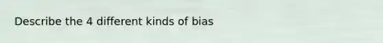 Describe the 4 different kinds of bias