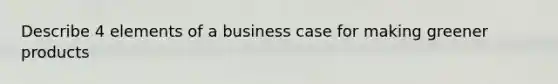 Describe 4 elements of a business case for making greener products