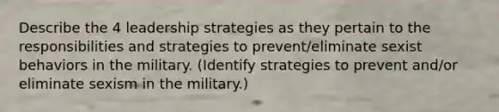 Describe the 4 leadership strategies as they pertain to the responsibilities and strategies to prevent/eliminate sexist behaviors in the military. (Identify strategies to prevent and/or eliminate sexism in the military.)