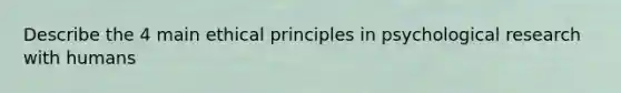 Describe the 4 main ethical principles in psychological research with humans