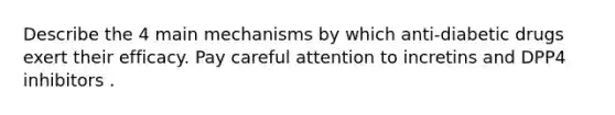 Describe the 4 main mechanisms by which anti-diabetic drugs exert their efficacy. Pay careful attention to incretins and DPP4 inhibitors .