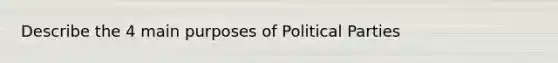 Describe the 4 main purposes of Political Parties