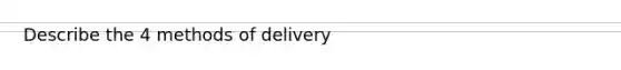 Describe the 4 methods of delivery