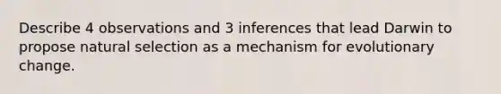 Describe 4 observations and 3 inferences that lead Darwin to propose natural selection as a mechanism for evolutionary change.