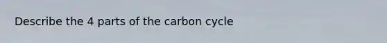 Describe the 4 parts of <a href='https://www.questionai.com/knowledge/kMvxsmmBPd-the-carbon-cycle' class='anchor-knowledge'>the carbon cycle</a>