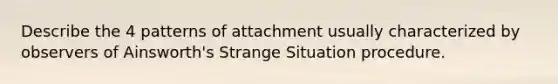 Describe the 4 patterns of attachment usually characterized by observers of Ainsworth's Strange Situation procedure.