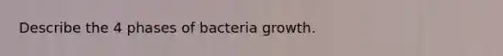 Describe the 4 phases of bacteria growth.