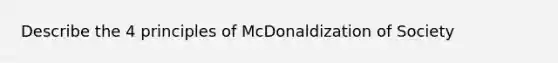 Describe the 4 principles of McDonaldization of Society