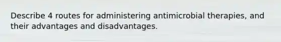 Describe 4 routes for administering antimicrobial therapies, and their advantages and disadvantages.