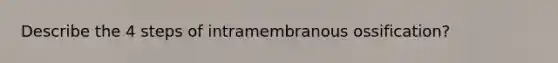 Describe the 4 steps of intramembranous ossification?