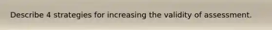 Describe 4 strategies for increasing the validity of assessment.