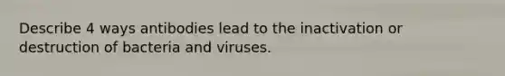 Describe 4 ways antibodies lead to the inactivation or destruction of bacteria and viruses.