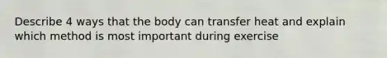 Describe 4 ways that the body can transfer heat and explain which method is most important during exercise