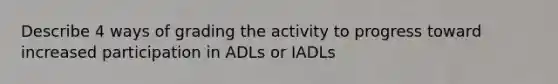 Describe 4 ways of grading the activity to progress toward increased participation in ADLs or IADLs