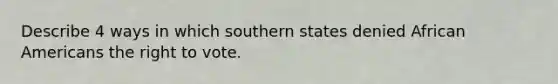 Describe 4 ways in which southern states denied <a href='https://www.questionai.com/knowledge/kktT1tbvGH-african-americans' class='anchor-knowledge'>african americans</a> <a href='https://www.questionai.com/knowledge/kr9tEqZQot-the-right-to-vote' class='anchor-knowledge'>the right to vote</a>.