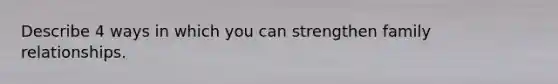 Describe 4 ways in which you can strengthen family relationships.