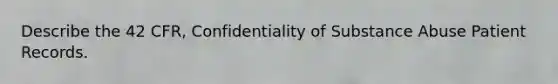 Describe the 42 CFR, Confidentiality of Substance Abuse Patient Records.