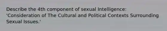 Describe the 4th component of sexual Intelligence: 'Consideration of The Cultural and Political Contexts Surrounding Sexual Issues.'