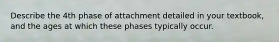 Describe the 4th phase of attachment detailed in your textbook, and the ages at which these phases typically occur.