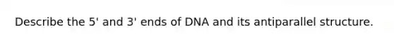 Describe the 5' and 3' ends of DNA and its antiparallel structure.