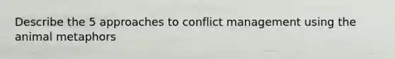 Describe the 5 approaches to conflict management using the animal metaphors