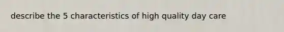 describe the 5 characteristics of high quality day care