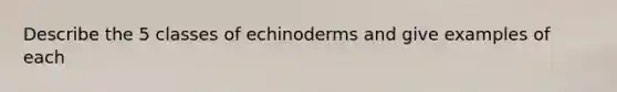 Describe the 5 classes of echinoderms and give examples of each