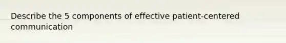 Describe the 5 components of effective patient-centered communication