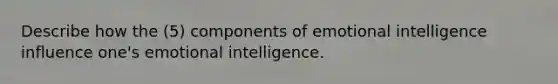 Describe how the (5) components of emotional intelligence influence one's emotional intelligence.