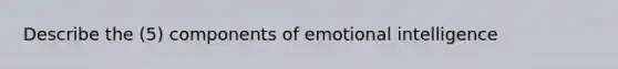 Describe the (5) components of emotional intelligence