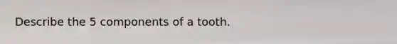 Describe the 5 components of a tooth.