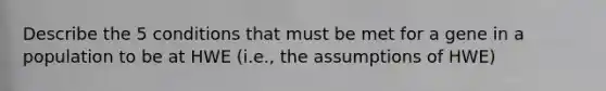 Describe the 5 conditions that must be met for a gene in a population to be at HWE (i.e., the assumptions of HWE)