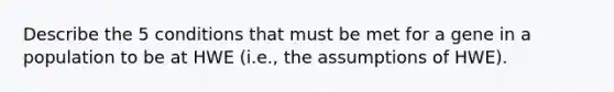 Describe the 5 conditions that must be met for a gene in a population to be at HWE (i.e., the assumptions of HWE).