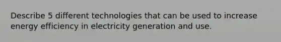 Describe 5 different technologies that can be used to increase energy efficiency in electricity generation and use.