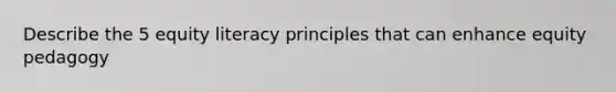 Describe the 5 equity literacy principles that can enhance equity pedagogy