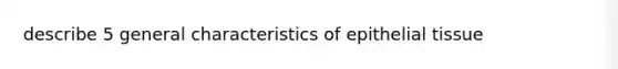 describe 5 general characteristics of epithelial tissue