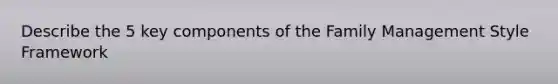 Describe the 5 key components of the Family Management Style Framework